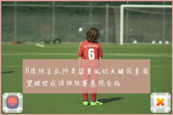 B席坦言瓜帅是留曼城的关键因素渴望继续在顶级联赛展现自我