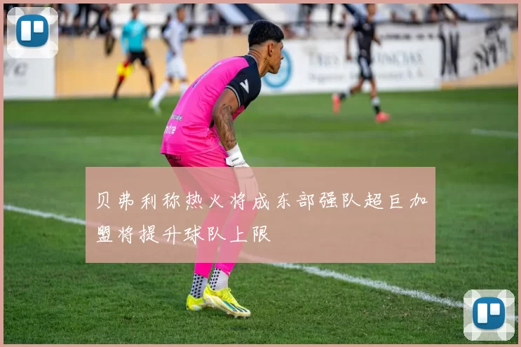 贝弗利称热火将成东部强队超巨加盟将提升球队上限