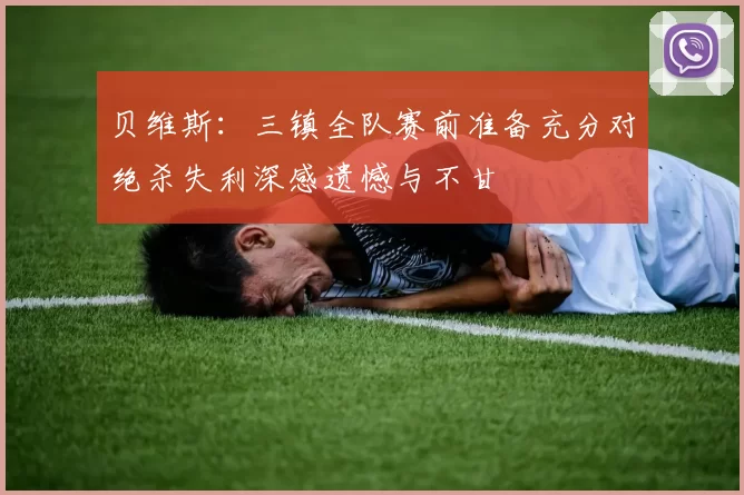 贝维斯:三镇全队赛前准备充分对绝杀失利深感遗憾与不甘