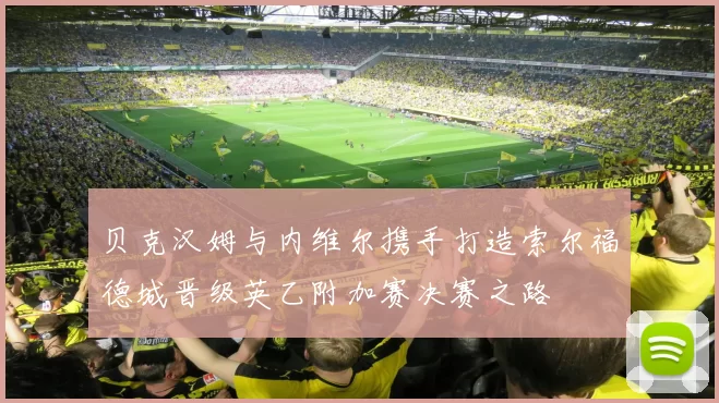 贝克汉姆与内维尔携手打造索尔福德城晋级英乙附加赛决赛之路
