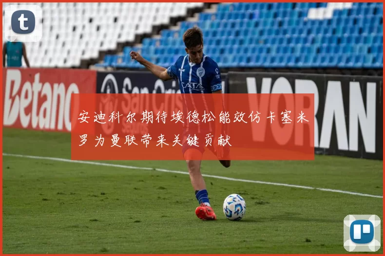 安迪科尔期待埃德松能效仿卡塞米罗为曼联带来关键贡献