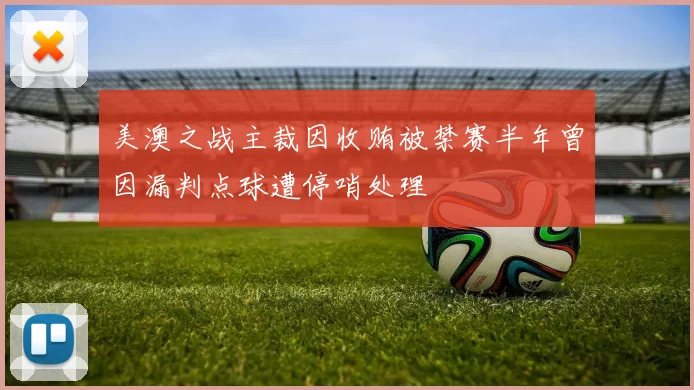 美澳之战主裁因收贿被禁赛半年曾因漏判点球遭停哨处理