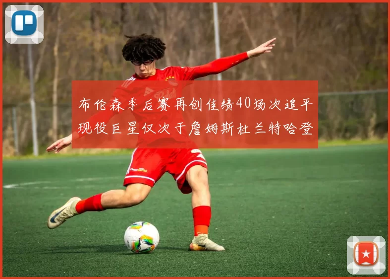 布伦森季后赛再创佳绩40场次追平现役巨星仅次于詹姆斯杜兰特哈登