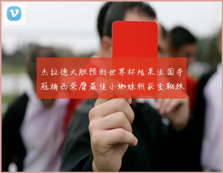 杰拉德大胆预测世界杯结果法国夺冠梅西荣膺最佳小蜘蛛斩获金靴殊荣