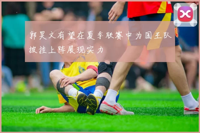郭昊文有望在夏季联赛中为国王队披挂上阵展现实力