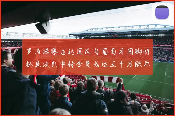 罗马诺曝吉达国民与葡萄牙国脚特林康谈判中转会费或达五千万欧元