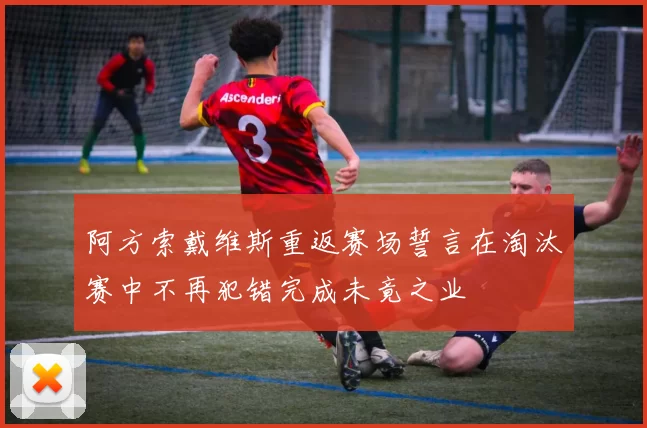 阿方索戴维斯重返赛场誓言在淘汰赛中不再犯错完成未竟之业