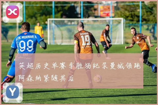 英超历史单赛季胜场纪录曼城领跑阿森纳紧随其后