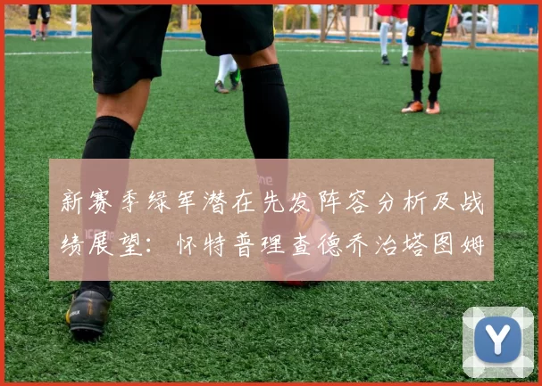 新赛季绿军潜在先发阵容分析及战绩展望：怀特普理查德乔治塔图姆奎塔组合