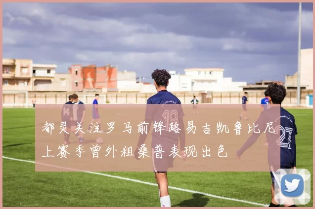 都灵关注罗马前锋路易吉凯鲁比尼上赛季曾外租桑普表现出色