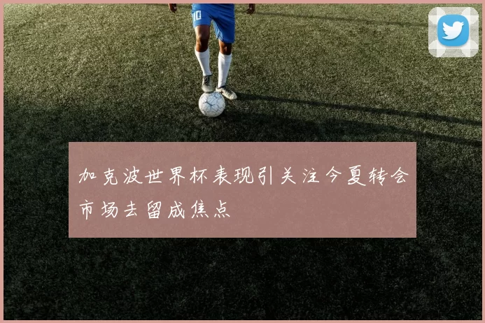 加克波世界杯表现引关注今夏转会市场去留成焦点
