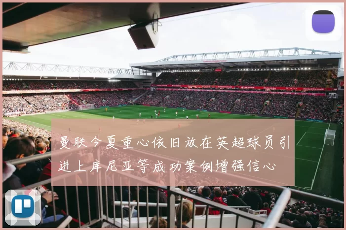曼联今夏重心依旧放在英超球员引进上库尼亚等成功案例增强信心