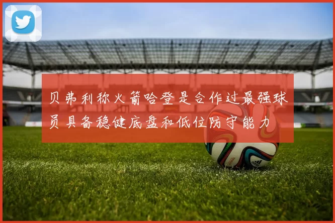 贝弗利称火箭哈登是合作过最强球员具备稳健底盘和低位防守能力