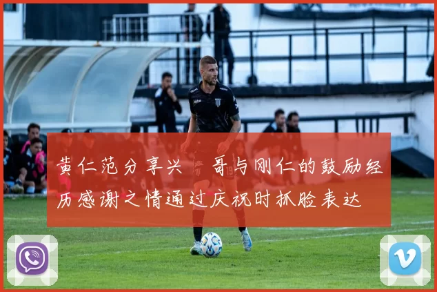 黄仁范分享兴慜哥与刚仁的鼓励经历感谢之情通过庆祝时抓脸表达