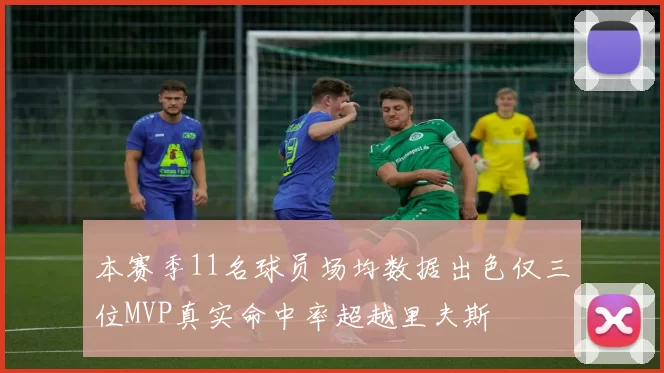 本赛季11名球员场均数据出色仅三位MVP真实命中率超越里夫斯