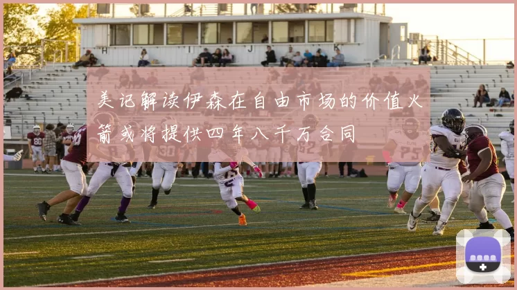 美记解读伊森在自由市场的价值火箭或将提供四年八千万合同