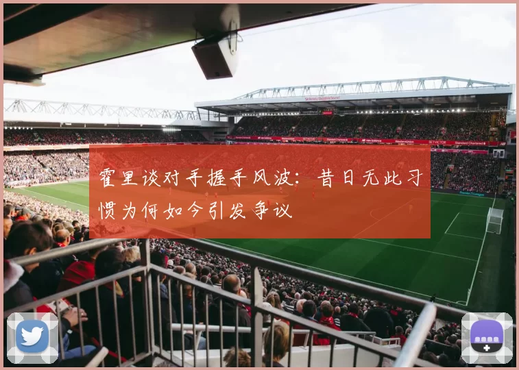 霍里谈对手握手风波:昔日无此习惯为何如今引发争议