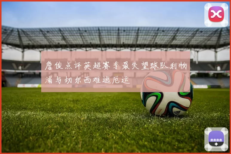 詹俊点评英超赛季最失望球队利物浦与切尔西难逃厄运