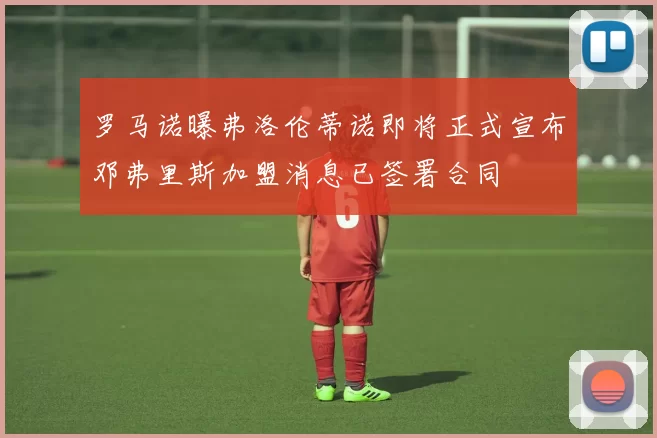 罗马诺曝弗洛伦蒂诺即将正式宣布邓弗里斯加盟消息已签署合同