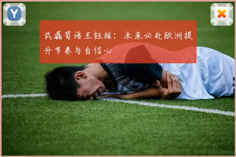武磊寄语王钰栋：未来必赴欧洲提升节奏与自信心