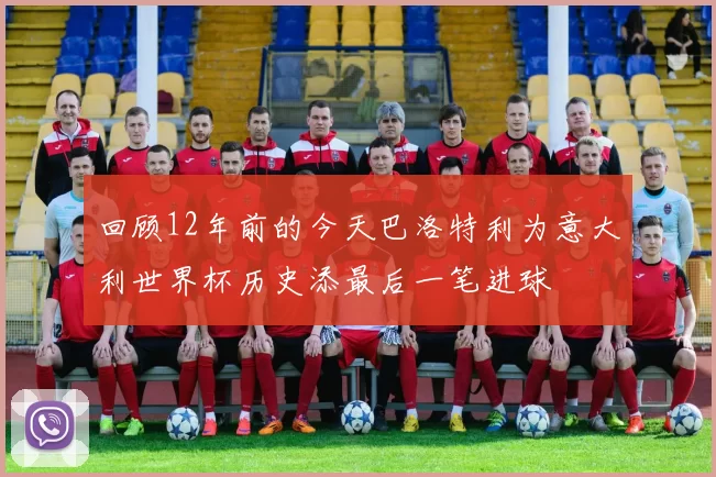 回顾12年前的今天巴洛特利为意大利世界杯历史添最后一笔进球