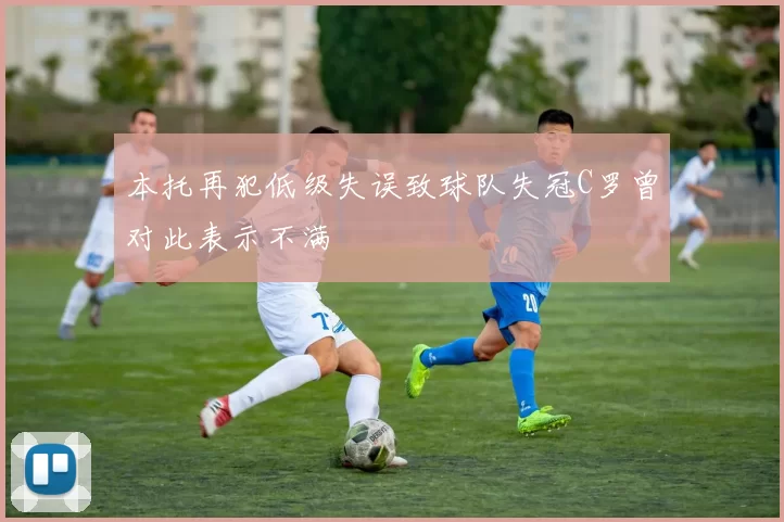 本托再犯低级失误致球队失冠C罗曾对此表示不满