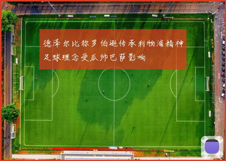 德泽尔比称罗伯逊传承利物浦精神足球理念受瓜帅巴萨影响